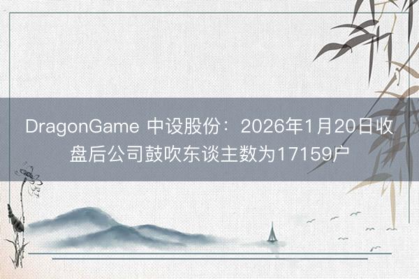 DragonGame 中设股份:2026年1月20日收盘后公司鼓吹东谈主数为17159户