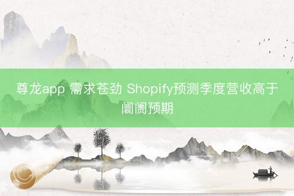 尊龙app 需求苍劲 Shopify预测季度营收高于阛阓预期