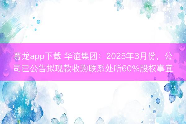 尊龙app下载 华谊集团：2025年3月份，公司已公告拟现款收购联系处所60%股权事宜