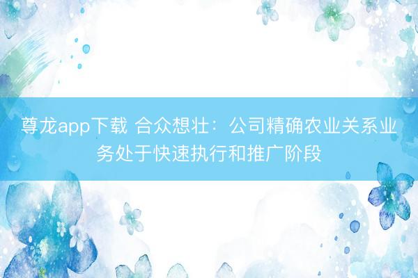 尊龙app下载 合众想壮：公司精确农业关系业务处于快速执行和推广阶段