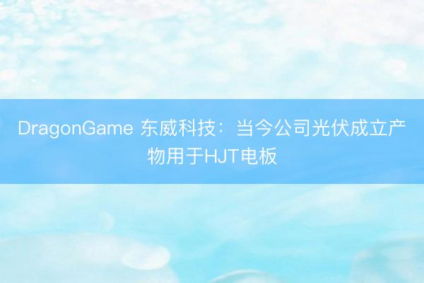 DragonGame 东威科技：当今公司光伏成立产物用于HJT电板