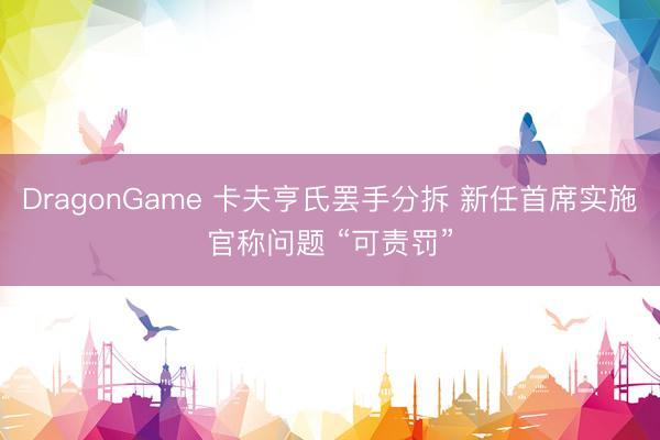 DragonGame 卡夫亨氏罢手分拆 新任首席实施官称问题 “可责罚”