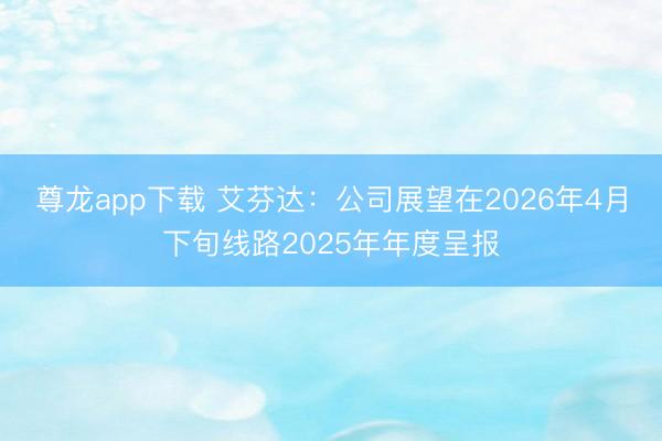 尊龙app下载 艾芬达：公司展望在2026年4月下旬线路2025年年度呈报