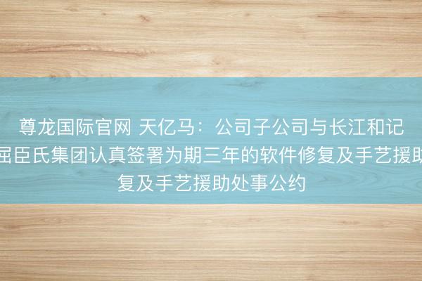 尊龙国际官网 天亿马：公司子公司与长江和记实业旗下屈臣氏集团认真签署为期三年的软件修复及手艺援助处事公约