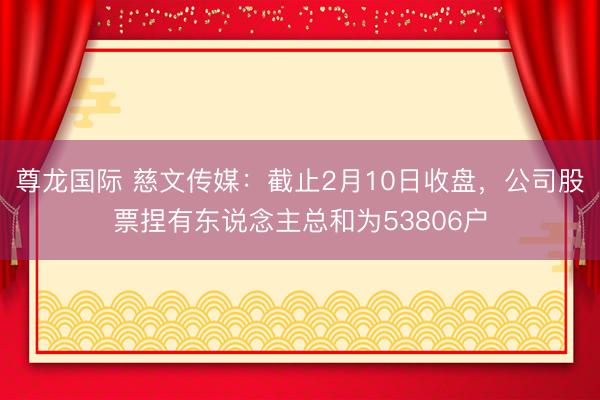 尊龙国际 慈文传媒：截止2月10日收盘，公司股票捏有东说念主总和为53806户