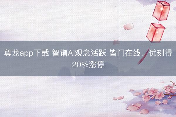 尊龙app下载 智谱AI观念活跃 皆门在线、优刻得20%涨停