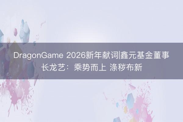 DragonGame 2026新年献词|鑫元基金董事长龙艺：乘势而上 涤秽布新