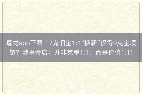尊龙app下载 17克旧金1:1“换新”仅得9克金项链?涉事金店:并非克重1:1,而是价值1:1!