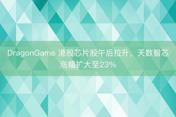 DragonGame 港股芯片股午后拉升，天数智芯涨幅扩大至23%