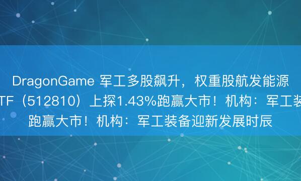 DragonGame 军工多股飙升，权重股航发能源劲涨6%！军工ETF（512810）上探1.43%跑赢大市！机构：军工装备迎新发展时辰