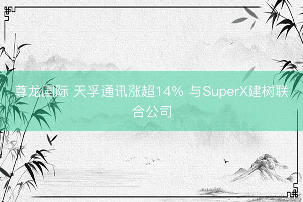 尊龙国际 天孚通讯涨超14% 与SuperX建树联合公司