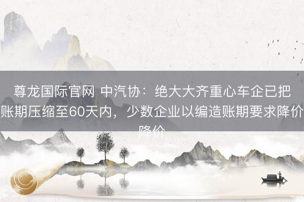 尊龙国际官网 中汽协：绝大大齐重心车企已把账期压缩至60天内，少数企业以编造账期要求降价
