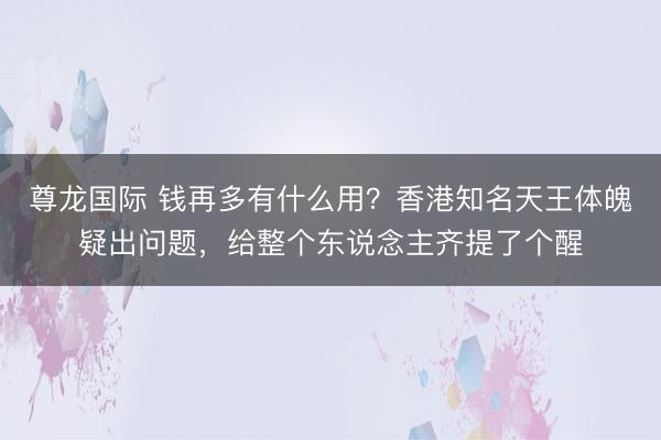 尊龙国际 钱再多有什么用?香港知名天王体魄疑出问题,给整个东说念主齐提了个醒