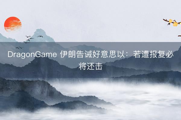 DragonGame 伊朗告诫好意思以：若遭报复必将还击