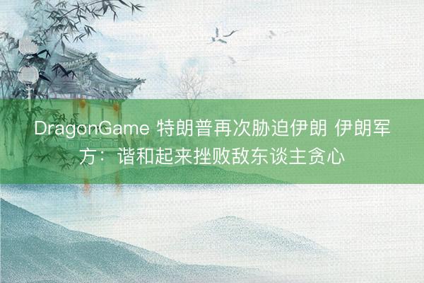 DragonGame 特朗普再次胁迫伊朗 伊朗军方:谐和起来挫败敌东谈主贪心
