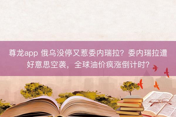 尊龙app 俄乌没停又惹委内瑞拉？委内瑞拉遭好意思空袭，全球油价疯涨倒计时？