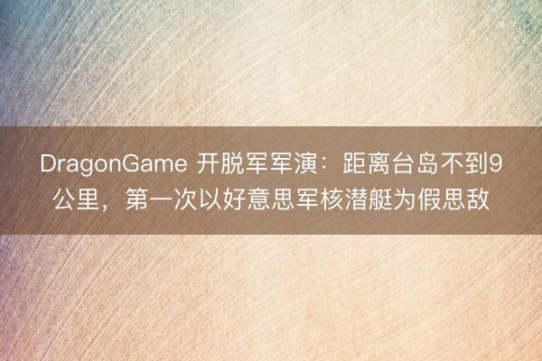 DragonGame 开脱军军演：距离台岛不到9公里，第一次以好意思军核潜艇为假思敌