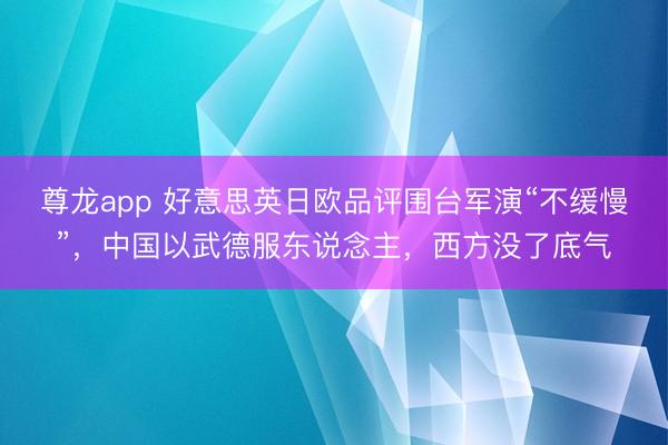 尊龙app 好意思英日欧品评围台军演“不缓慢”，中国以武德服东说念主，西方没了底气