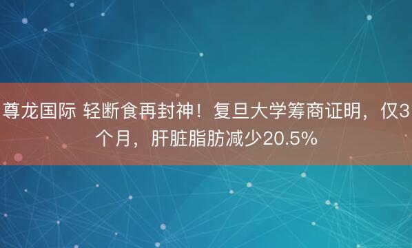 尊龙国际 轻断食再封神！复旦大学筹商证明，仅3个月，肝脏脂肪减少20.5%