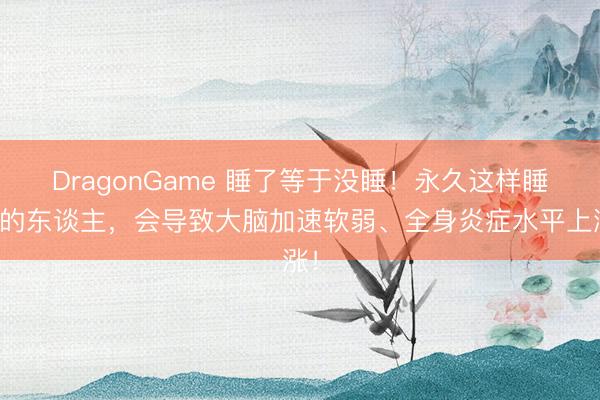 DragonGame 睡了等于没睡!永久这样睡觉的东谈主,会导致大脑加速软弱、全身炎症水平上涨!