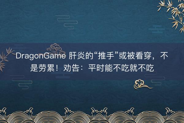DragonGame 肝炎的“推手”或被看穿,不是劳累!劝告:平时能不吃就不吃