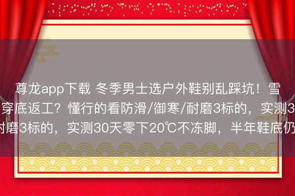 尊龙app下载 冬季男士选户外鞋别乱踩坑!雪地打滑碰鼻、工地磨穿底返工?懂行的看防滑/御寒/耐磨3标的,实测30天零下20℃不冻脚,半年鞋底仍耐磨