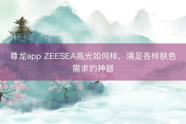 尊龙app ZEESEA高光如何样，满足各样肤色需求的神器