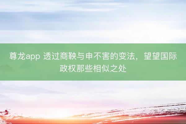 尊龙app 透过商鞅与申不害的变法,望望国际政权那些相似之处