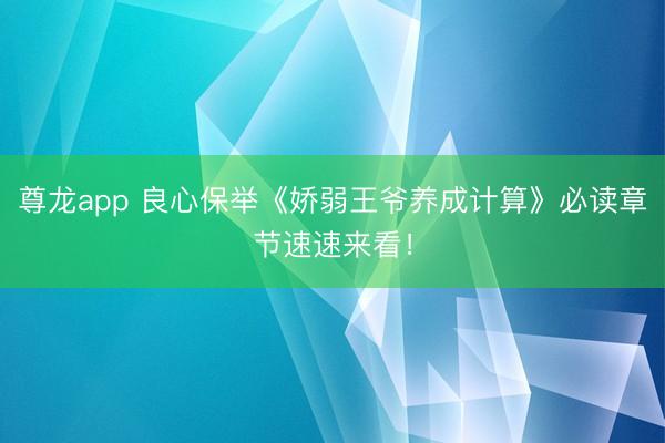 尊龙app 良心保举《娇弱王爷养成计算》必读章节速速来看！