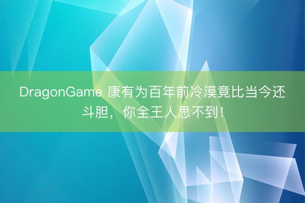 DragonGame 康有为百年前冷漠竟比当今还斗胆，你全王人思不到！