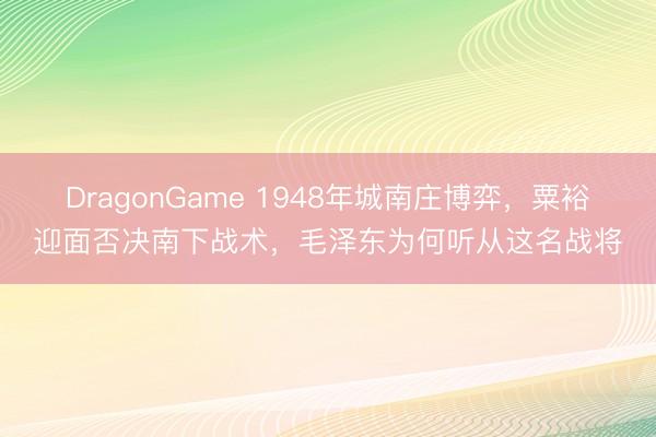 DragonGame 1948年城南庄博弈,粟裕迎面否决南下战术,毛泽东为何听从这名战将