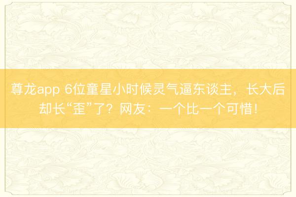 尊龙app 6位童星小时候灵气逼东谈主,长大后却长“歪”了?网友:一个比一个可惜!