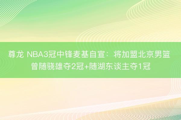 尊龙 NBA3冠中锋麦基自宣:将加盟北京男篮 曾随骁雄夺2冠+随湖东谈主夺1冠