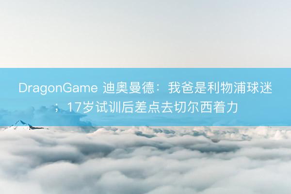 DragonGame 迪奥曼德：我爸是利物浦球迷；17岁试训后差点去切尔西着力