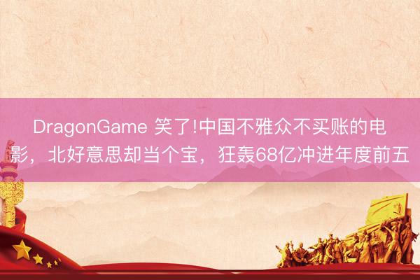 DragonGame 笑了!中国不雅众不买账的电影，北好意思却当个宝，狂轰68亿冲进年度前五