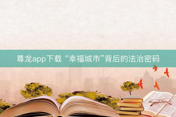 尊龙app下载 “幸福城市”背后的法治密码