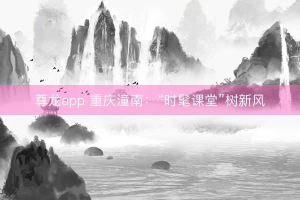 尊龙app 重庆潼南：“时髦课堂”树新风