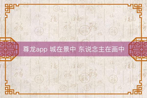 尊龙app 城在景中 东说念主在画中