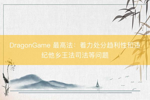 DragonGame 最高法：着力处分趋利性和违纪他乡王法司法等问题
