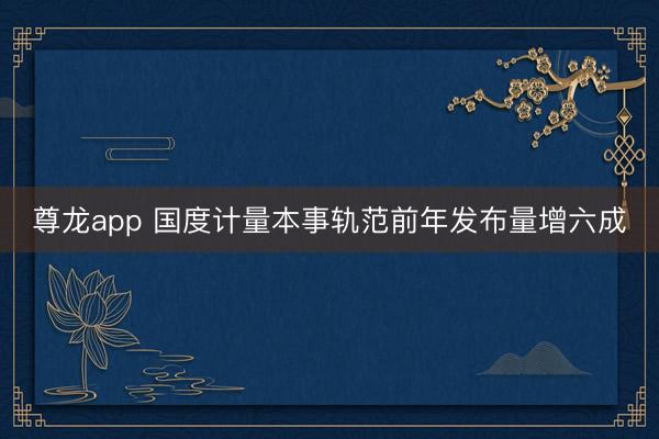 尊龙app 国度计量本事轨范前年发布量增六成