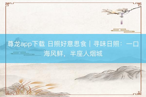 尊龙app下载 日照好意思食｜寻味日照：一口海风鲜，半座人烟城