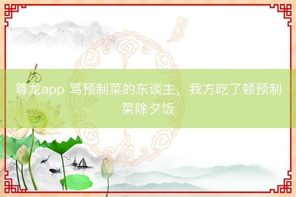 尊龙app 骂预制菜的东谈主，我方吃了顿预制菜除夕饭