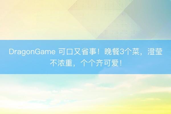 DragonGame 可口又省事！晚餐3个菜，澄莹不浓重，个个齐可爱！