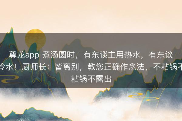 尊龙app 煮汤圆时,有东谈主用热水,有东谈主用冷水!厨师长:皆离别,教您正确作念法,不粘锅不露出