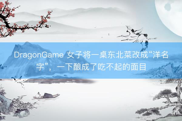 DragonGame 女子将一桌东北菜改成“洋名字”，一下酿成了吃不起的面目