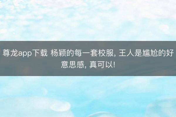 尊龙app下载 杨颖的每一套校服， 王人是尴尬的好意思感， 真可以!