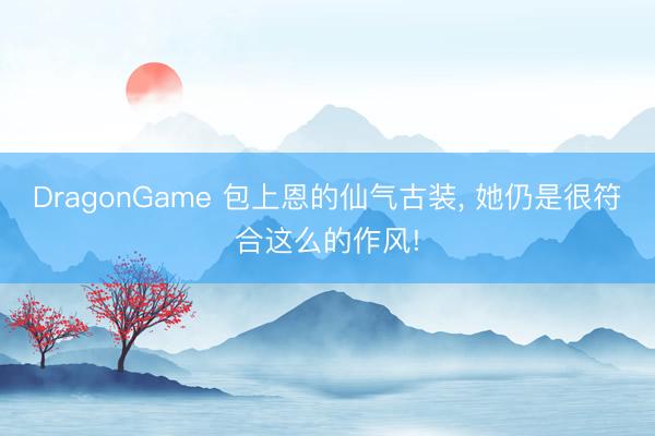 DragonGame 包上恩的仙气古装， 她仍是很符合这么的作风!