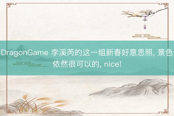 DragonGame 李溪芮的这一组新春好意思照， 景色依然很可以的， nice!