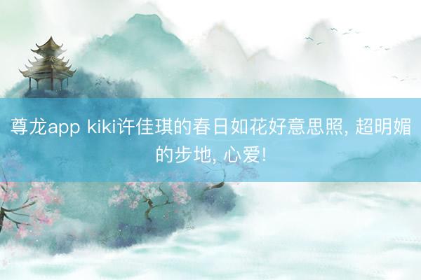 尊龙app kiki许佳琪的春日如花好意思照， 超明媚的步地， 心爱!