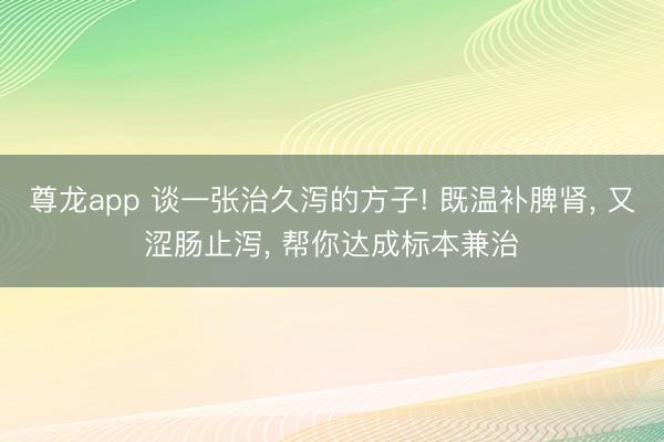 尊龙app 谈一张治久泻的方子! 既温补脾肾, 又涩肠止泻, 帮你达成标本兼治
